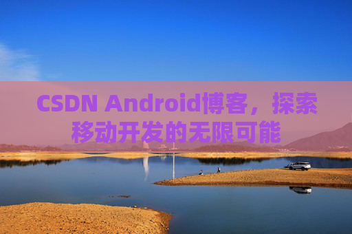 CSDN Android博客，探索移动开发的无限可能